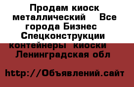 Продам киоск металлический  - Все города Бизнес » Спецконструкции, контейнеры, киоски   . Ленинградская обл.